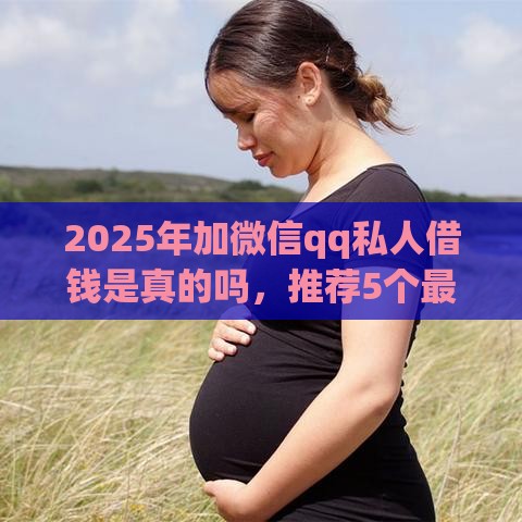 2025年加微信qq私人借钱是真的吗，推荐5个最新类似好分期一样容易下款的软件