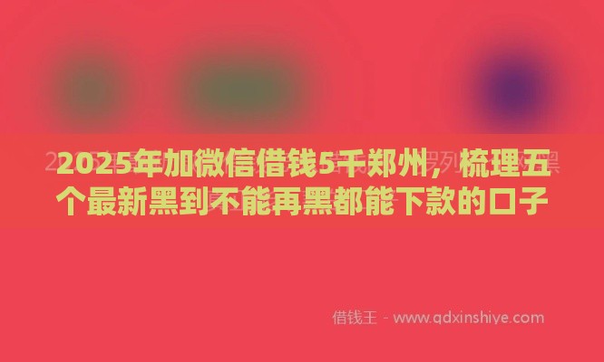 2025年加微信借钱5千郑州，梳理五个最新黑到不能再黑都能下款的口子