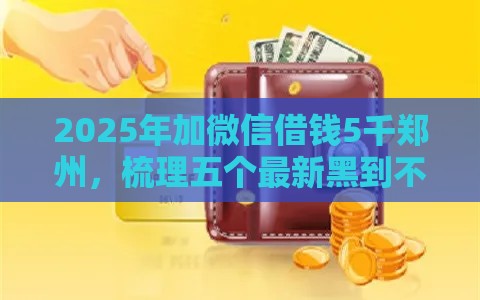 2025年加微信借钱5千郑州，梳理五个最新黑到不能再黑都能下款的口子
