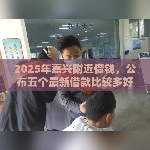 2025年嘉兴附近借钱，公布五个最新借款比较多好贷款的平台呢