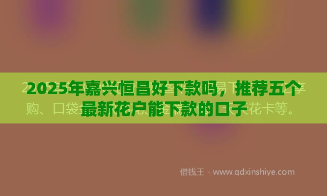 2025年嘉兴恒昌好下款吗，推荐五个最新花户能下款的口子