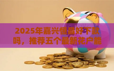 2025年嘉兴恒昌好下款吗，推荐五个最新花户能下款的口子