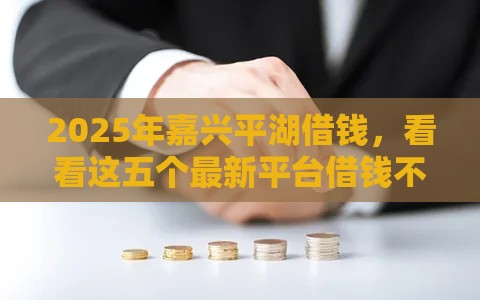 2025年嘉兴平湖借钱，看看这五个最新平台借钱不看征信好下款的