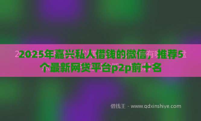2025年嘉兴私人借钱的微信,推荐5个最新网贷平台p2p前十名 2025年嘉兴私人借钱的微信,推荐5个最新网贷平台p2p前十名