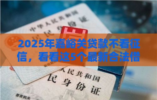 2025年嘉峪关贷款不看征信，看看这5个最新合法借钱平台