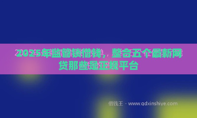 2025年监管锁借钱,整合五个最新网贷那些是正规平台 2025年监管锁借钱,整合五个最新网贷那些是正规平台