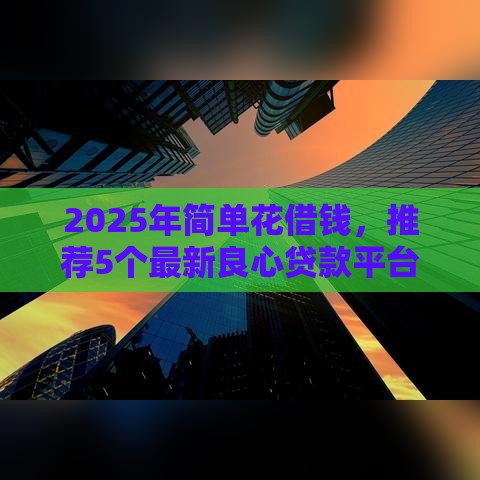 2025年简单花借钱，推荐5个最新良心贷款平台