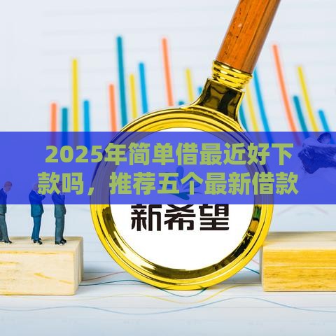 2025年简单借最近好下款吗，推荐五个最新借款平台不看负债容易借钱