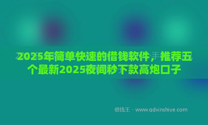 2025年简单快速的借钱软件，推荐五个最新2025夜间秒下款高炮口子