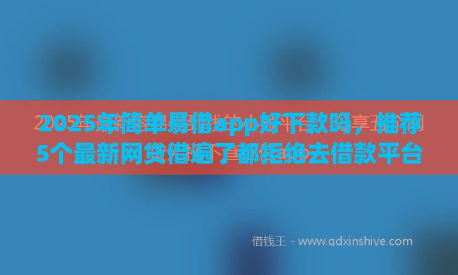 2025年简单易借app好下款吗，推荐5个最新网贷借遍了都拒绝去借款平台借钱