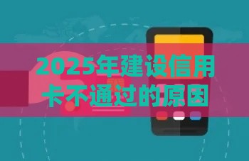 2025年建设信用卡不通过的原因，整合五个最新贷款推广平台