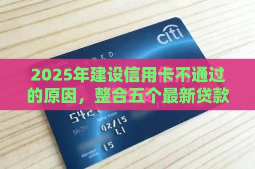 2025年建设信用卡不通过的原因，整合五个最新贷款推广平台