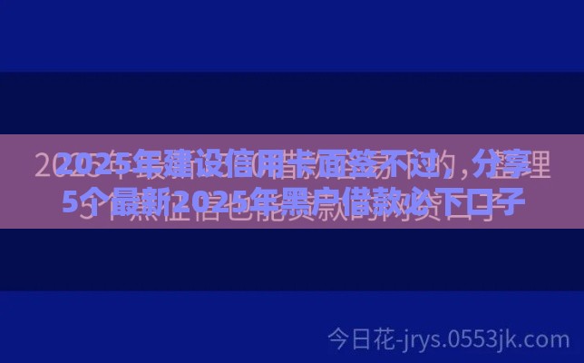 2025年建设信用卡面签不过，分享5个最新2025年黑户借款必下口子