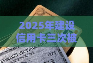2025年建设信用卡三次被拒，看看这5个最新黑户口子找不到下载
