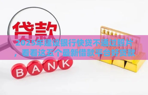 2025年建设银行快贷不通过照片，看看这五个最新借款平台好贷款