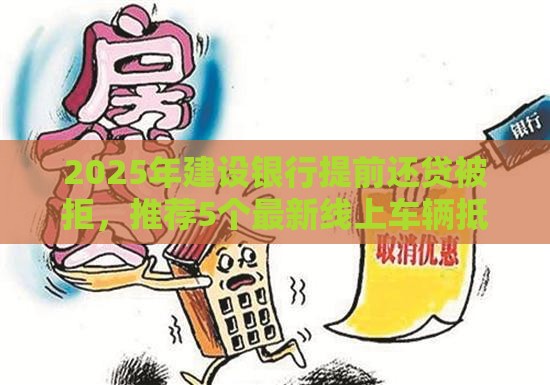 2025年建设银行提前还贷被拒，推荐5个最新线上车辆抵押贷款平台