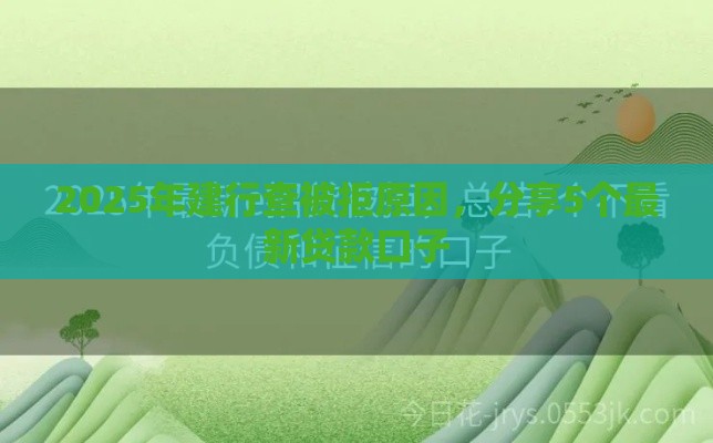 2025年建行查被拒原因，分享5个最新贷款口子
