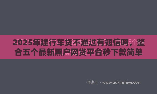 2025年建行车贷不通过有短信吗，整合五个最新黑户网贷平台秒下款简单