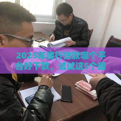 2025年建行贷款哪个平台好下款，试试这5个最新大数据黑了能借款的平台