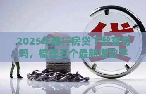 2025年建行房贷下款容易吗，梳理五个最新借款平台借钱不上征信