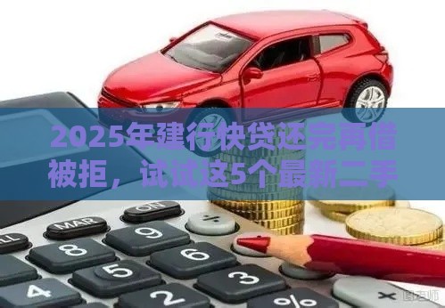 2025年建行快贷还完再借被拒，试试这5个最新二手车贷款平台好