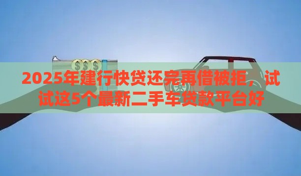 2025年建行快贷还完再借被拒，试试这5个最新二手车贷款平台好
