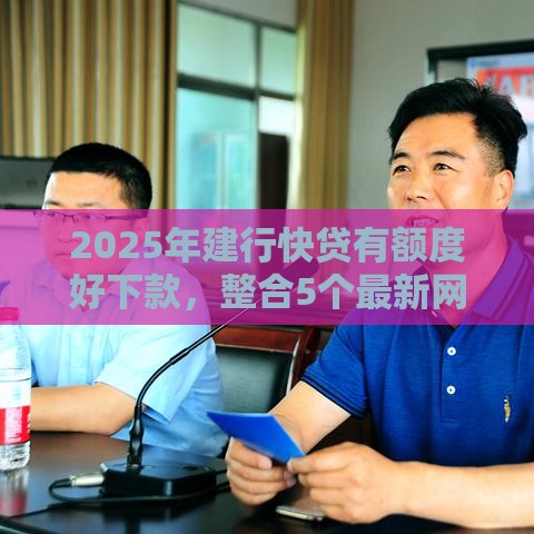 2025年建行快贷有额度好下款，整合5个最新网贷都正规平台