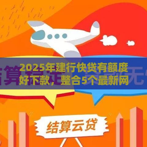 2025年建行快贷有额度好下款，整合5个最新网贷都正规平台