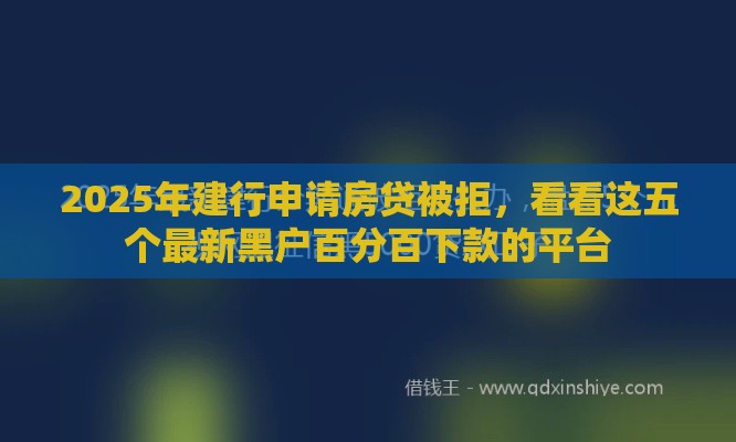 2025年建行申请房贷被拒，看看这五个最新黑户百分百下款的平台