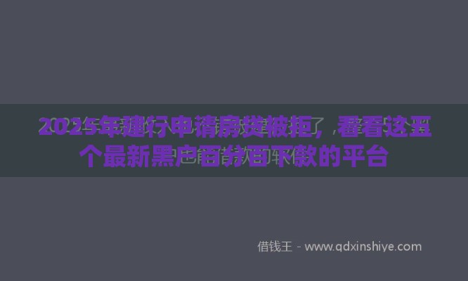 2025年建行申请房贷被拒，看看这五个最新黑户百分百下款的平台