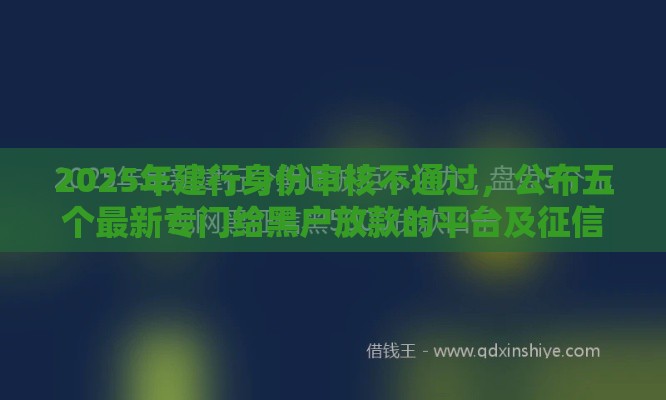 2025年建行身份审核不通过，公布五个最新专门给黑户放款的平台及征信呆账相关