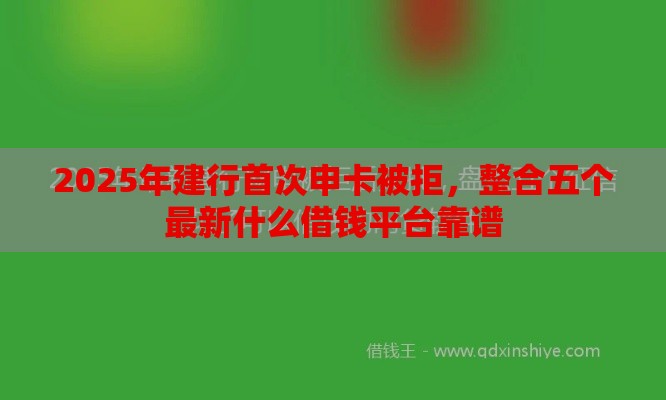2025年建行首次申卡被拒，整合五个最新什么借钱平台靠谱