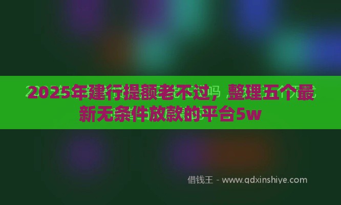 2025年建行提额老不过，整理五个最新无条件放款的平台5w