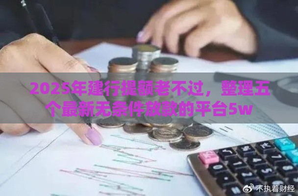 2025年建行提额老不过，整理五个最新无条件放款的平台5w