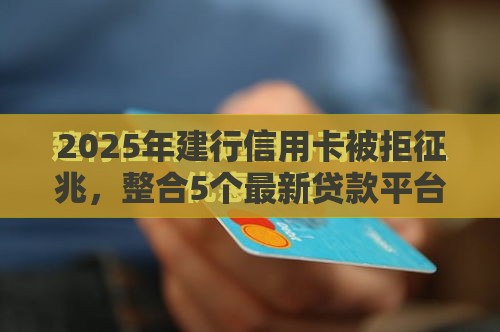 2025年建行信用卡被拒征兆，整合5个最新贷款平台靠谱