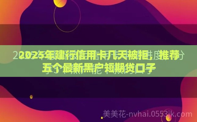 2025年建行信用卡几天被拒，推荐五个最新黑户短期贷口子