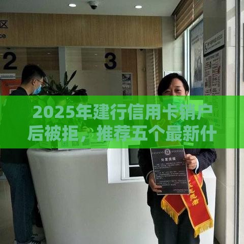 2025年建行信用卡销户后被拒，推荐五个最新什么贷款平台靠谱