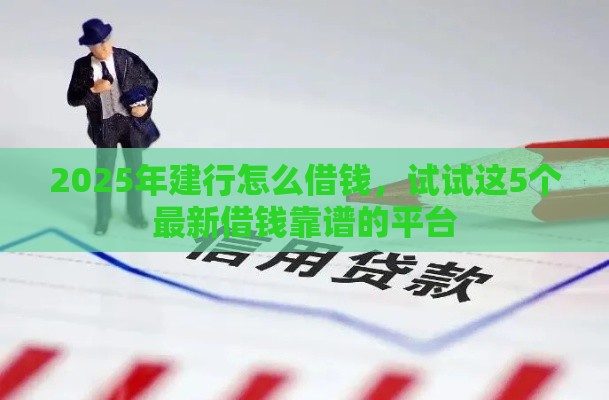 2025年建行怎么借钱,试试这5个最新借钱靠谱的平台 2025年建行怎么借钱,试试这5个最新借钱靠谱的平台
