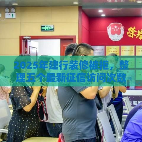 2025年建行装修被拒，整理五个最新征信访问次数太多贷款被秒拒还能在平台借款