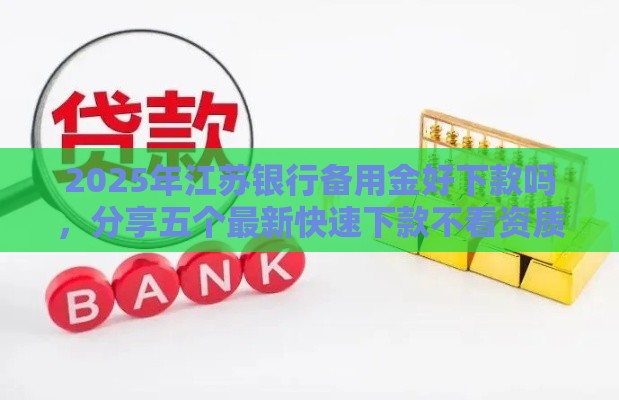 2025年江苏银行备用金好下款吗，分享五个最新快速下款不看资质的贷款平台平台