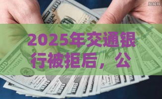 2025年交通银行被拒后,公布5个最新容易下款的网贷口子 2025年交通银行被拒后,公布5个最新容易下款的网贷口子