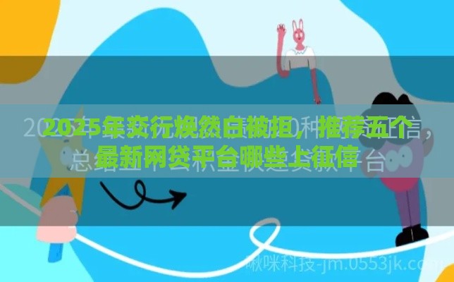 2025年交行焕然白被拒，推荐五个最新网贷平台哪些上征信