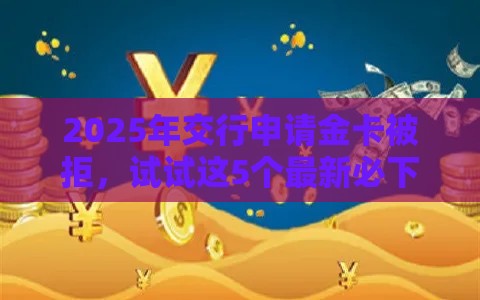 2025年交行申请金卡被拒，试试这5个最新必下款的口子