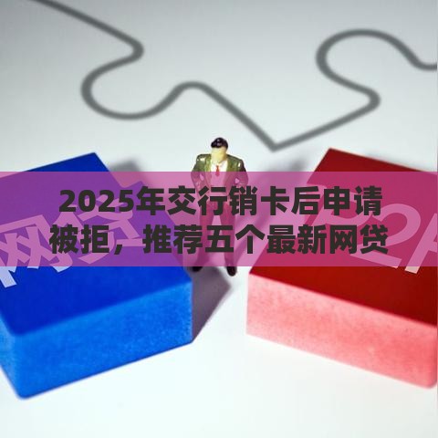 2025年交行销卡后申请被拒，推荐五个最新网贷平台好