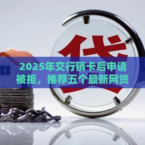2025年交行销卡后申请被拒，推荐五个最新网贷平台好
