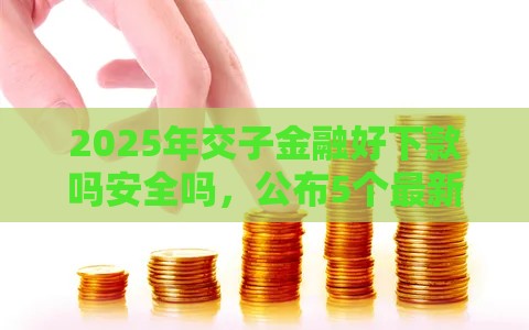 2025年交子金融好下款吗安全吗,公布5个最新黑口子 2025年交子金融好下款吗安全吗,公布5个最新黑口子