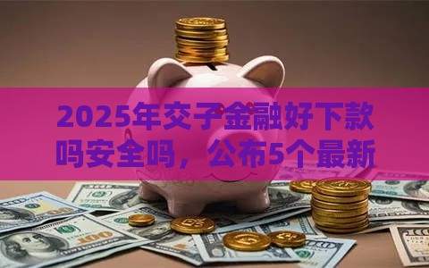 2025年交子金融好下款吗安全吗,公布5个最新黑口子 2025年交子金融好下款吗安全吗,公布5个最新黑口子