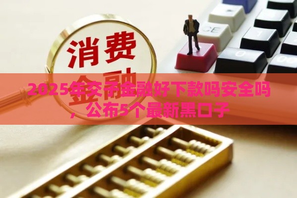 2025年交子金融好下款吗安全吗,公布5个最新黑口子 2025年交子金融好下款吗安全吗,公布5个最新黑口子