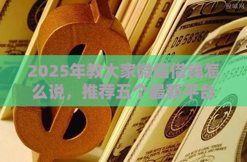 2025年教大家微信借钱怎么说，推荐五个最新平台能贷款