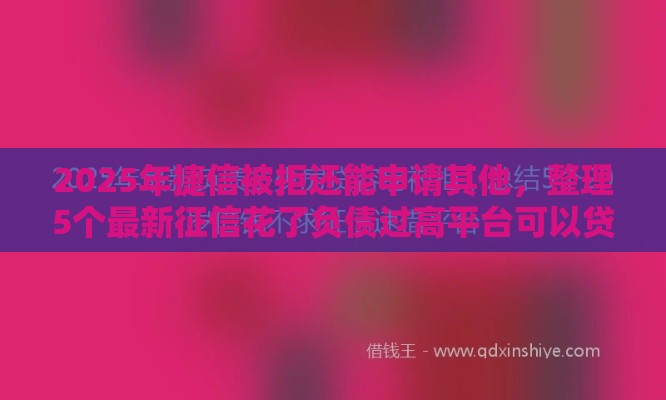 2025年捷信被拒还能申请其他，整理5个最新征信花了负债过高平台可以贷款